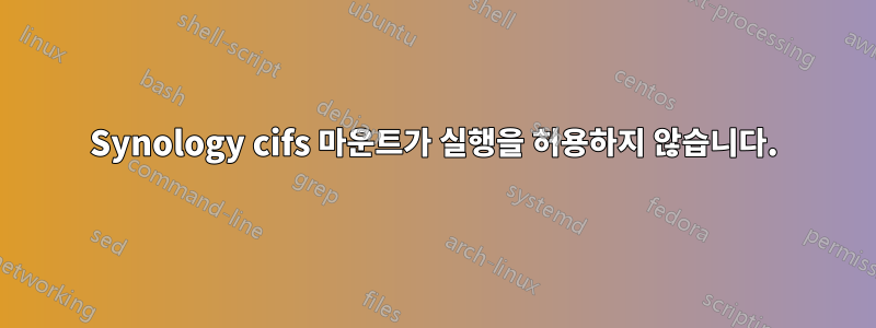 Synology cifs 마운트가 실행을 허용하지 않습니다.