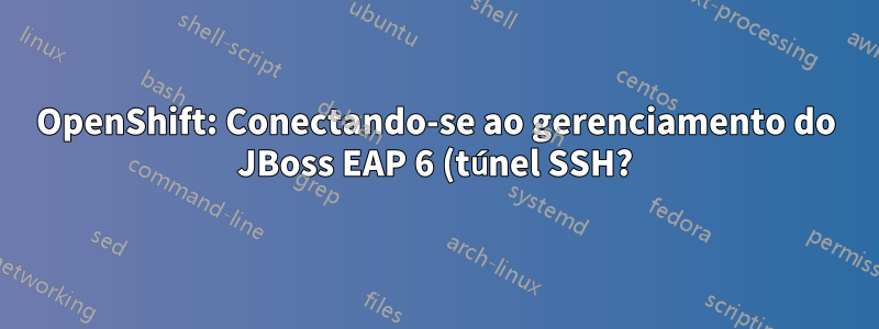 OpenShift: Conectando-se ao gerenciamento do JBoss EAP 6 (túnel SSH?)