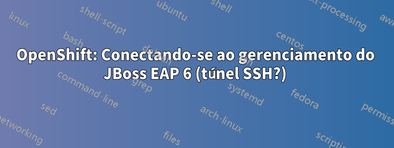 OpenShift: Conectando-se ao gerenciamento do JBoss EAP 6 (túnel SSH?)