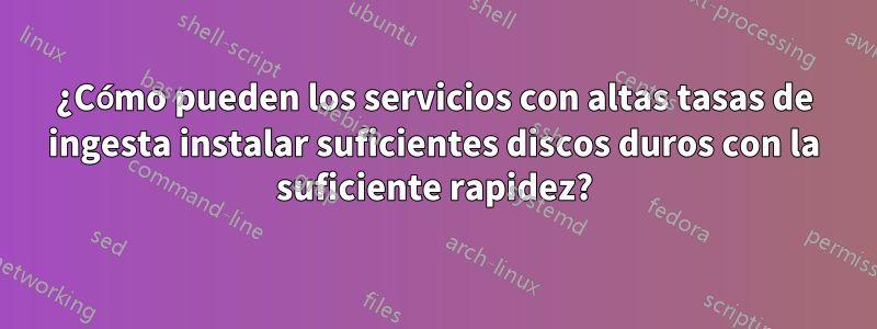 ¿Cómo pueden los servicios con altas tasas de ingesta instalar suficientes discos duros con la suficiente rapidez?