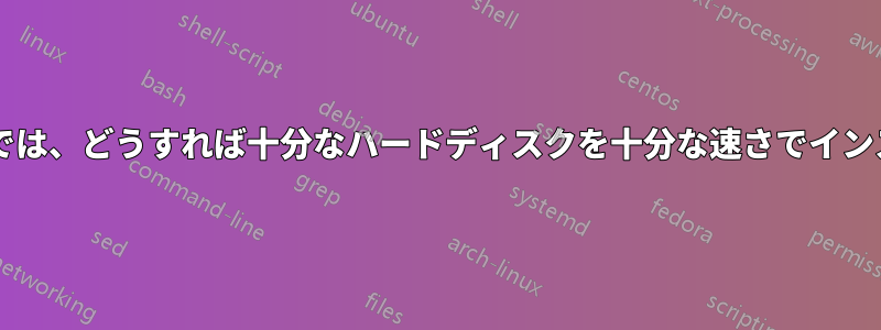 取り込み速度の速いサービスでは、どうすれば十分なハードディスクを十分な速さでインストールできるのでしょうか?
