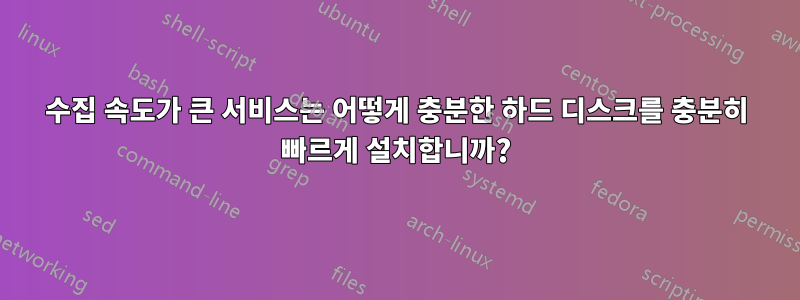 수집 속도가 큰 서비스는 어떻게 충분한 하드 디스크를 충분히 빠르게 설치합니까?