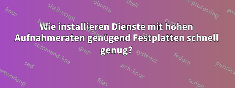 Wie installieren Dienste mit hohen Aufnahmeraten genügend Festplatten schnell genug?