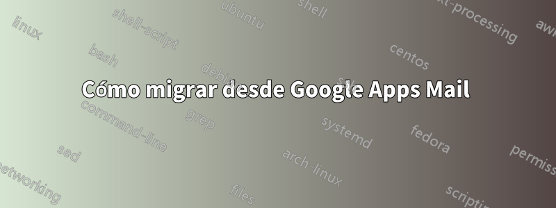 Cómo migrar desde Google Apps Mail