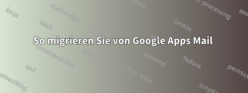 So migrieren Sie von Google Apps Mail
