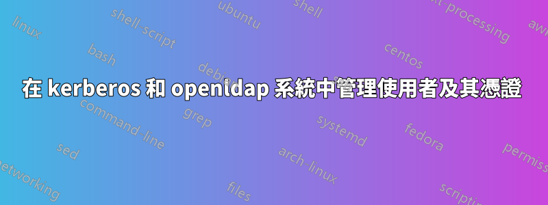 在 kerberos 和 openldap 系統中管理使用者及其憑證