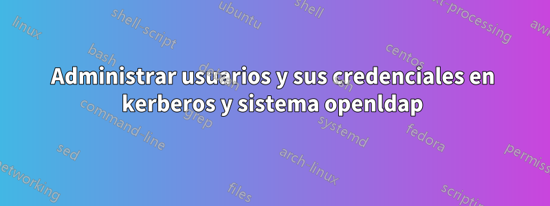 Administrar usuarios y sus credenciales en kerberos y sistema openldap