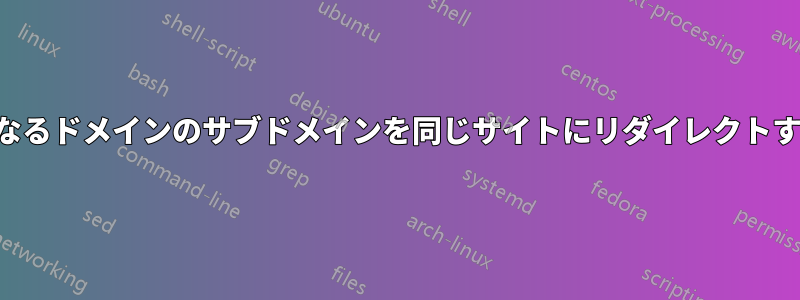 異なるドメインのサブドメインを同じサイトにリダイレクトする