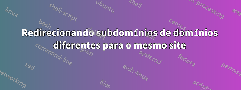 Redirecionando subdomínios de domínios diferentes para o mesmo site