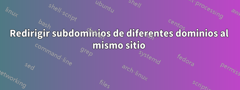 Redirigir subdominios de diferentes dominios al mismo sitio