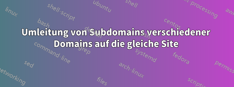 Umleitung von Subdomains verschiedener Domains auf die gleiche Site