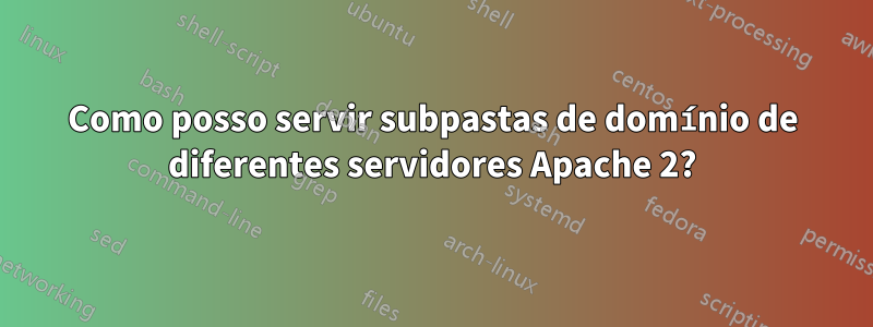 Como posso servir subpastas de domínio de diferentes servidores Apache 2?