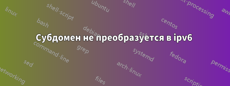 Субдомен не преобразуется в ipv6