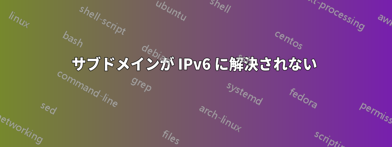 サブドメインが IPv6 に解決されない