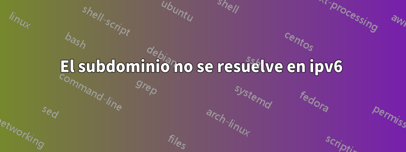 El subdominio no se resuelve en ipv6