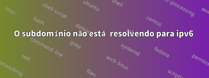 O subdomínio não está resolvendo para ipv6