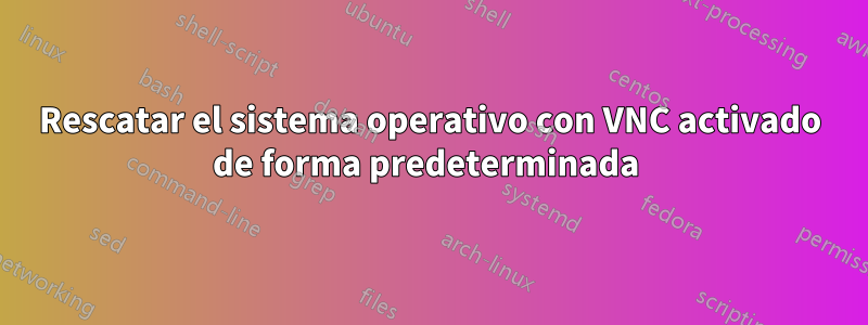 Rescatar el sistema operativo con VNC activado de forma predeterminada 