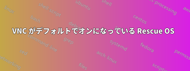 VNC がデフォルトでオンになっている Rescue OS 