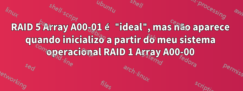 RAID 5 Array A00-01 é "ideal", mas não aparece quando inicializo a partir do meu sistema operacional RAID 1 Array A00-00