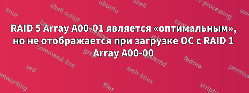 RAID 5 Array A00-01 является «оптимальным», но не отображается при загрузке ОС с RAID 1 Array A00-00