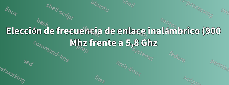 Elección de frecuencia de enlace inalámbrico (900 Mhz frente a 5,8 Ghz) para una distancia de 2 a 3 km