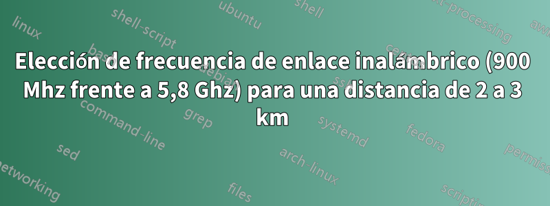 Elección de frecuencia de enlace inalámbrico (900 Mhz frente a 5,8 Ghz) para una distancia de 2 a 3 km