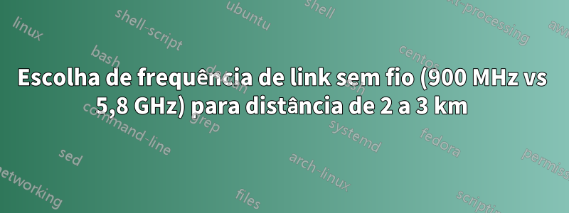 Escolha de frequência de link sem fio (900 MHz vs 5,8 GHz) para distância de 2 a 3 km