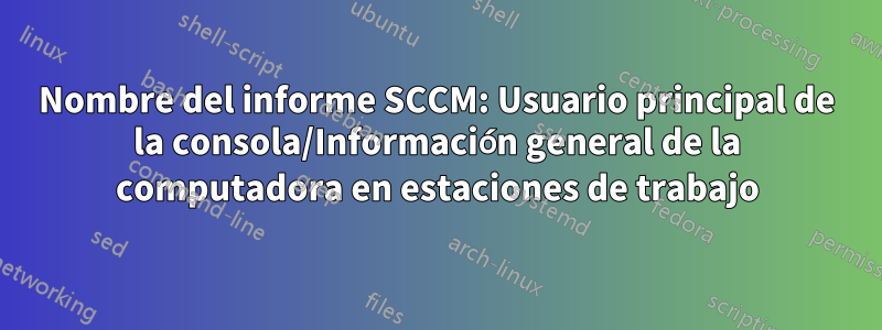 Nombre del informe SCCM: Usuario principal de la consola/Información general de la computadora en estaciones de trabajo