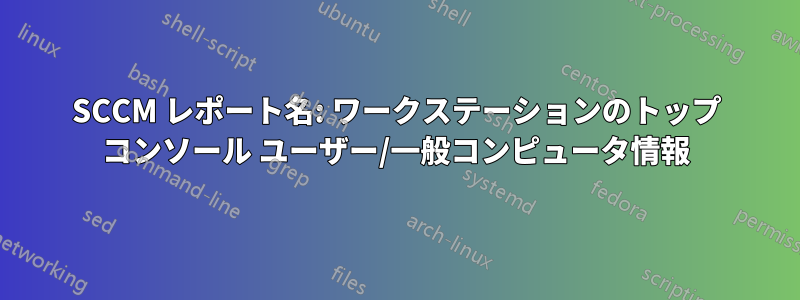 SCCM レポート名: ワークステーションのトップ コンソール ユーザー/一般コンピュータ情報