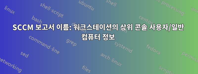 SCCM 보고서 이름: 워크스테이션의 상위 콘솔 사용자/일반 컴퓨터 정보