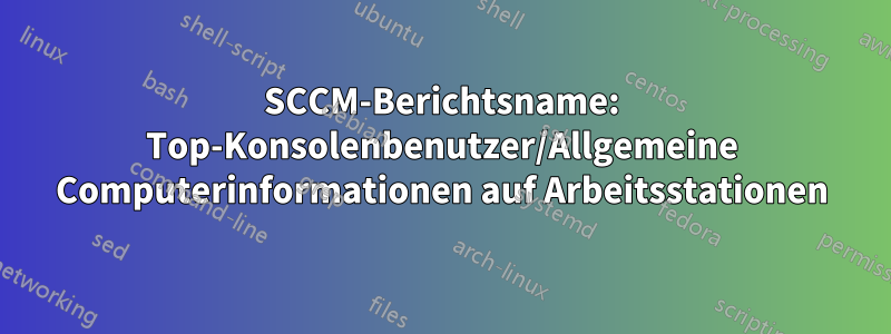 SCCM-Berichtsname: Top-Konsolenbenutzer/Allgemeine Computerinformationen auf Arbeitsstationen