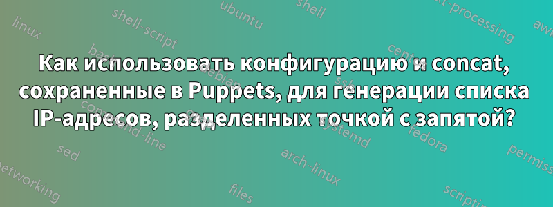 Как использовать конфигурацию и concat, сохраненные в Puppets, для генерации списка IP-адресов, разделенных точкой с запятой?