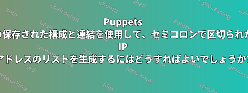 Puppets の保存された構成と連結を使用して、セミコロンで区切られた IP アドレスのリストを生成するにはどうすればよいでしょうか?