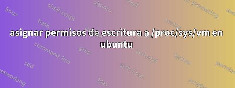 asignar permisos de escritura a /proc/sys/vm en ubuntu