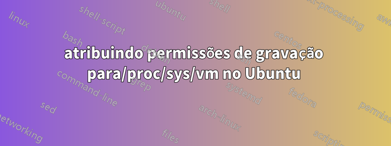 atribuindo permissões de gravação para/proc/sys/vm no Ubuntu