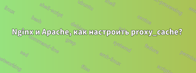 Nginx и Apache, как настроить proxy_cache?