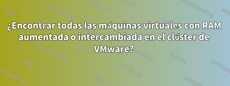 ¿Encontrar todas las máquinas virtuales con RAM aumentada o intercambiada en el clúster de VMware?