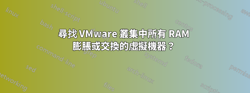 尋找 VMware 叢集中所有 RAM 膨脹或交換的虛擬機器？