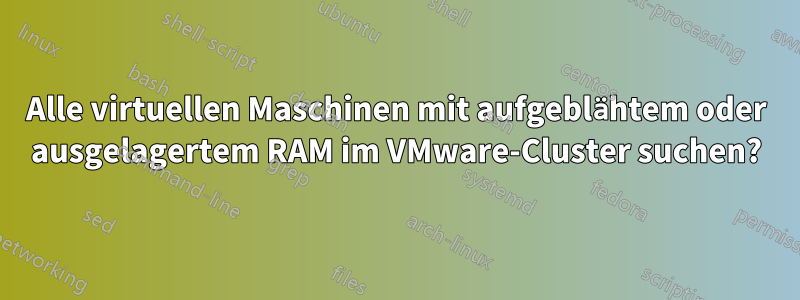 Alle virtuellen Maschinen mit aufgeblähtem oder ausgelagertem RAM im VMware-Cluster suchen?