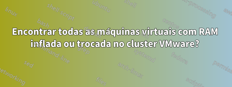 Encontrar todas as máquinas virtuais com RAM inflada ou trocada no cluster VMware?