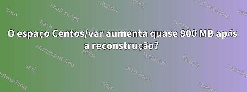 O espaço Centos/var aumenta quase 900 MB após a reconstrução? 