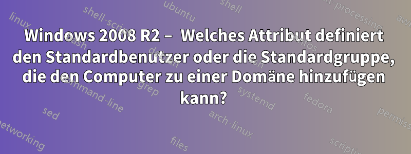 Windows 2008 R2 – Welches Attribut definiert den Standardbenutzer oder die Standardgruppe, die den Computer zu einer Domäne hinzufügen kann?