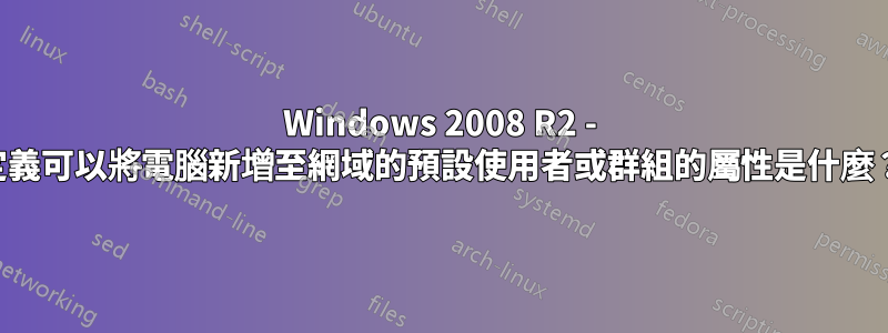 Windows 2008 R2 - 定義可以將電腦新增至網域的預設使用者或群組的屬性是什麼？