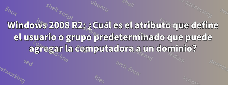 Windows 2008 R2: ¿Cuál es el atributo que define el usuario o grupo predeterminado que puede agregar la computadora a un dominio?