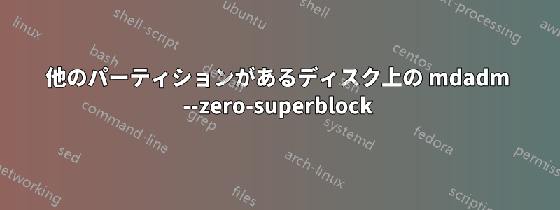 他のパーティションがあるディスク上の mdadm --zero-superblock