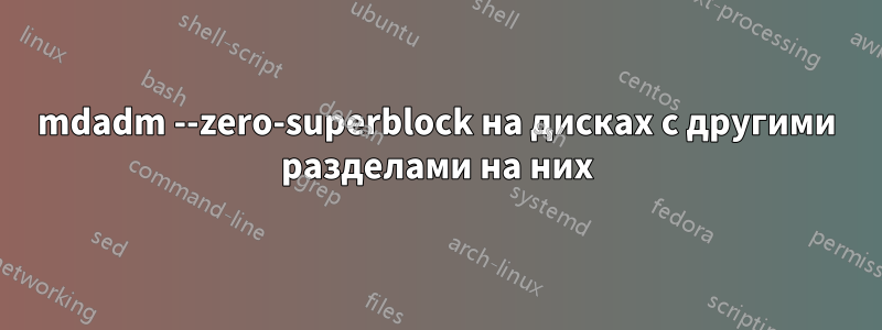 mdadm --zero-superblock на дисках с другими разделами на них