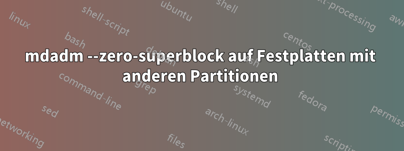 mdadm --zero-superblock auf Festplatten mit anderen Partitionen