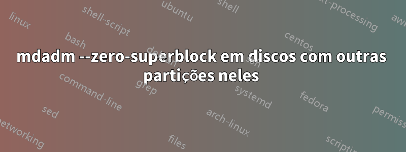 mdadm --zero-superblock em discos com outras partições neles