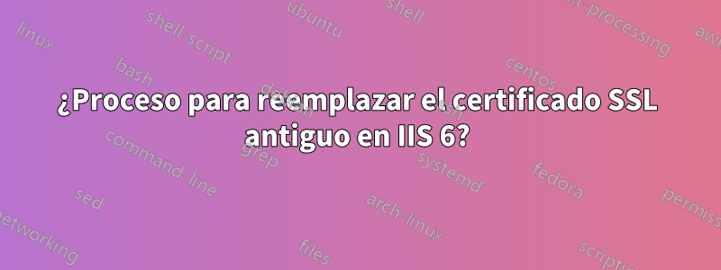 ¿Proceso para reemplazar el certificado SSL antiguo en IIS 6?