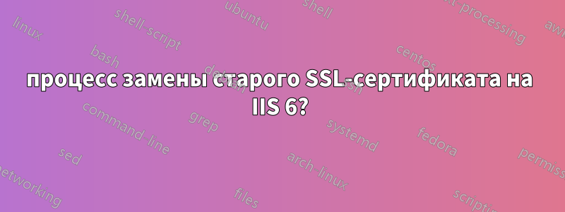 процесс замены старого SSL-сертификата на IIS 6?